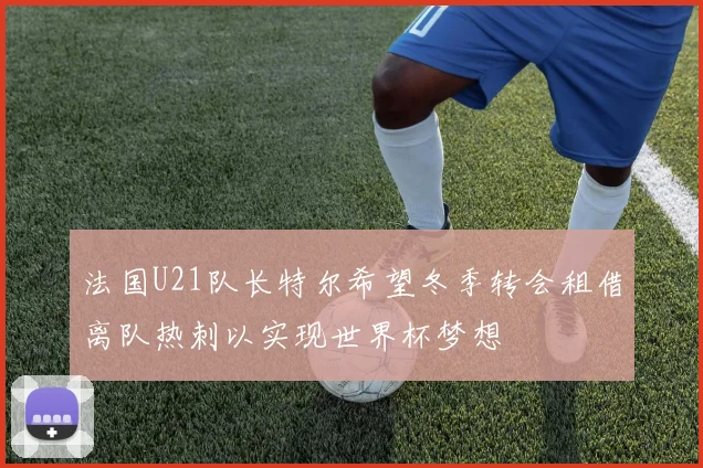 法国U21队长特尔希望冬季转会租借离队热刺以实现世界杯梦想