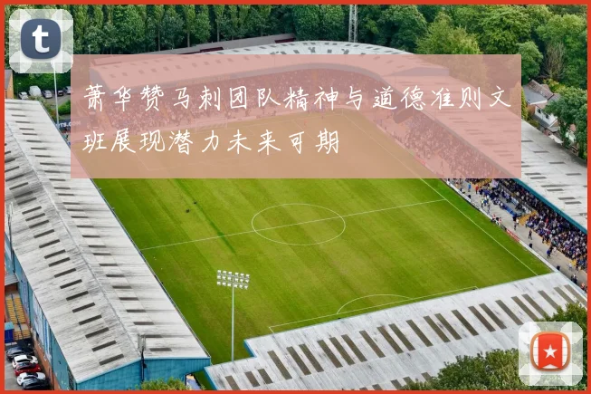 萧华赞马刺团队精神与道德准则文班展现潜力未来可期