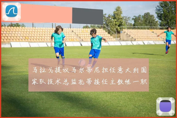 马拉戈提议马尔蒂尼担任意大利国家队技术总监孔蒂接任主教练一职