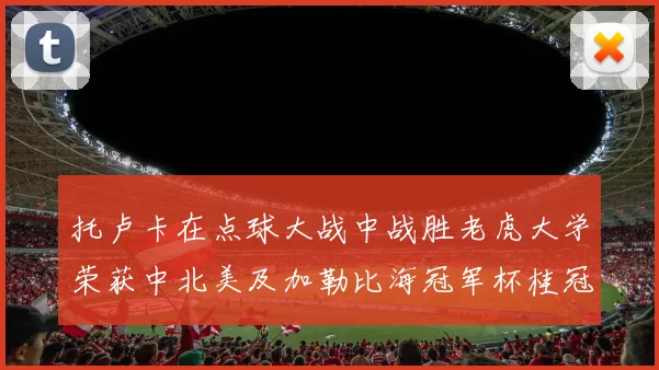 托卢卡在点球大战中战胜老虎大学荣获中北美及加勒比海冠军杯桂冠