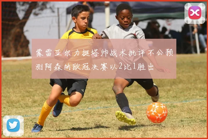 蒙雷亚尔力挺塔帅战术批评不公预测阿森纳欧冠决赛以2比1胜出
