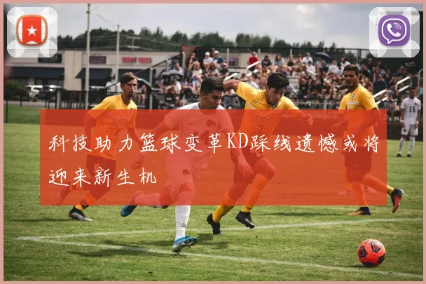 科技助力篮球变革KD踩线遗憾或将迎来新生机