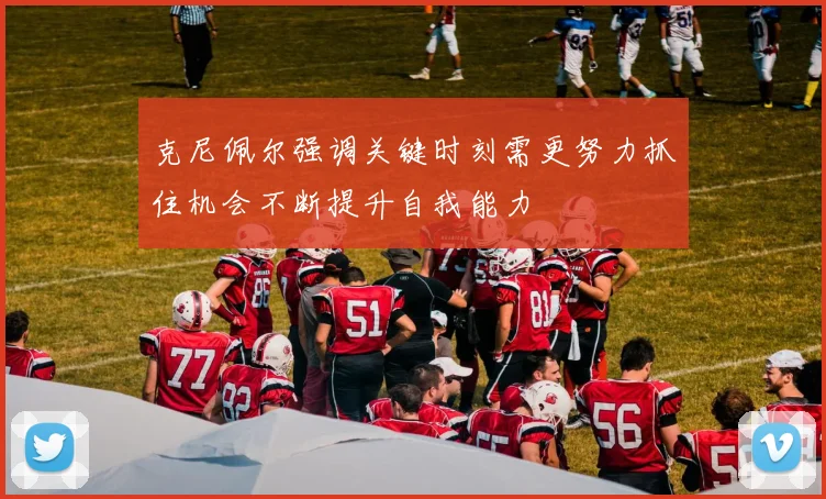克尼佩尔强调关键时刻需更努力抓住机会不断提升自我能力