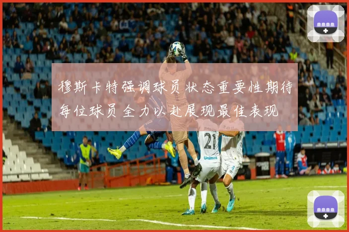 穆斯卡特强调球员状态重要性期待每位球员全力以赴展现最佳表现