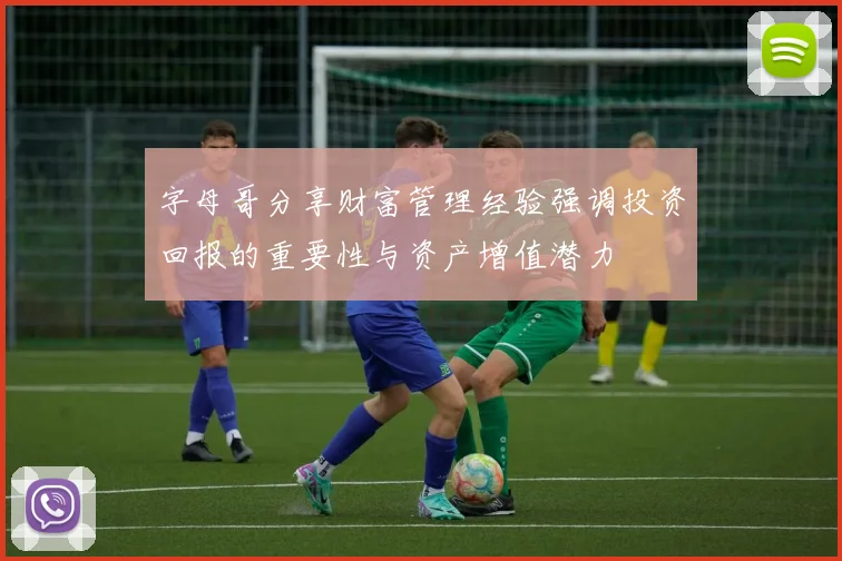 字母哥分享财富管理经验强调投资回报的重要性与资产增值潜力
