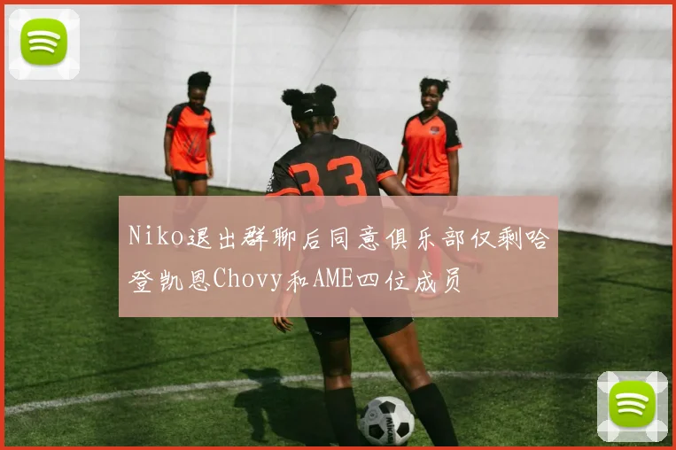 Niko退出群聊后同意俱乐部仅剩哈登凯恩Chovy和AME四位成员