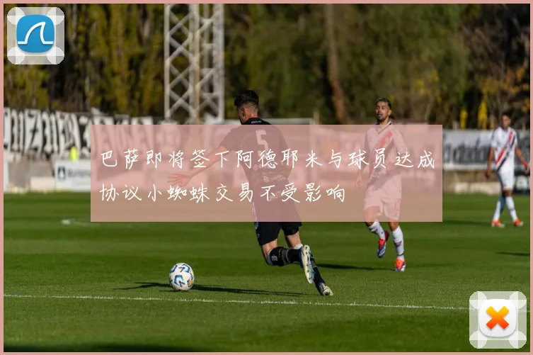 巴萨即将签下阿德耶米与球员达成协议小蜘蛛交易不受影响