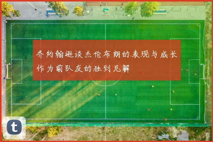 乔约翰逊谈杰伦布朗的表现与成长作为前队友的独到见解