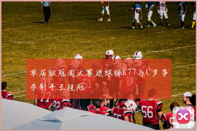 单届欧冠淘汰赛进球榜K77与C罗争夺射手王桂冠