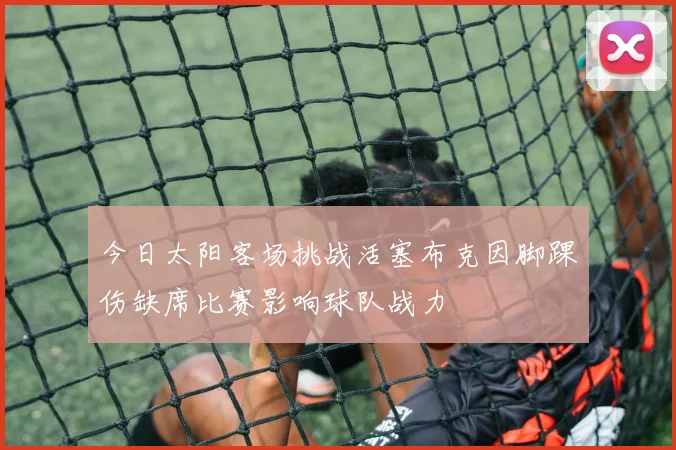 今日太阳客场挑战活塞布克因脚踝伤缺席比赛影响球队战力
