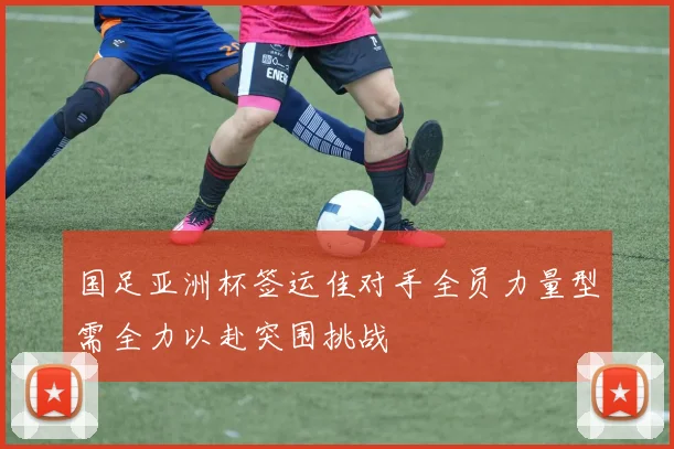 国足亚洲杯签运佳对手全员力量型需全力以赴突围挑战