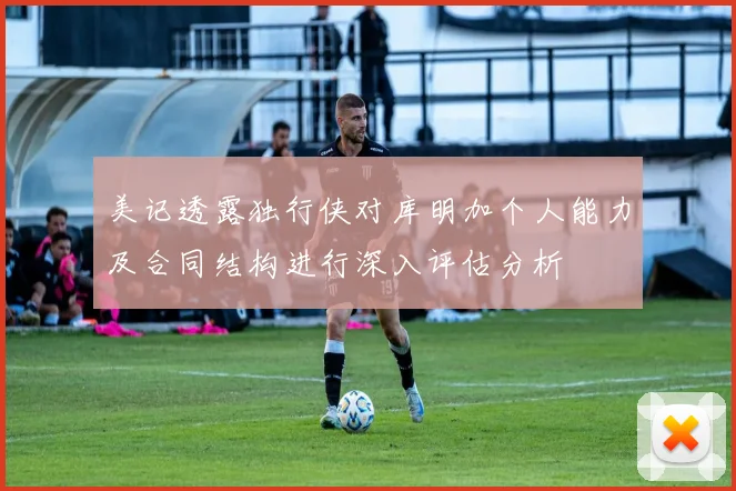 美记透露独行侠对库明加个人能力及合同结构进行深入评估分析