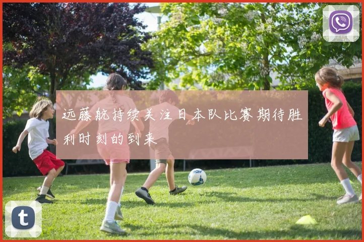 远藤航持续关注日本队比赛期待胜利时刻的到来