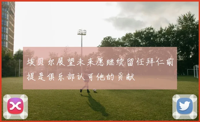 埃贝尔展望未来愿继续留任拜仁前提是俱乐部认可他的贡献