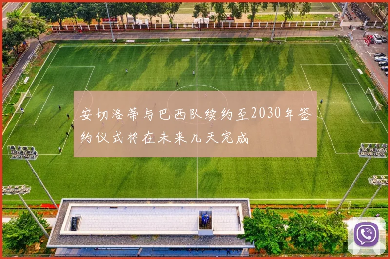 安切洛蒂与巴西队续约至2030年签约仪式将在未来几天完成