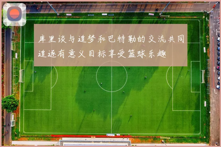 库里谈与追梦和巴特勒的交流共同追逐有意义目标享受篮球乐趣