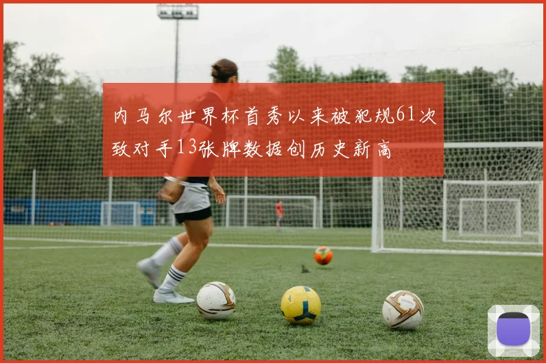 内马尔世界杯首秀以来被犯规61次致对手13张牌数据创历史新高