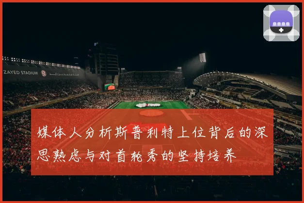 媒体人分析斯普利特上位背后的深思熟虑与对首轮秀的坚持培养
