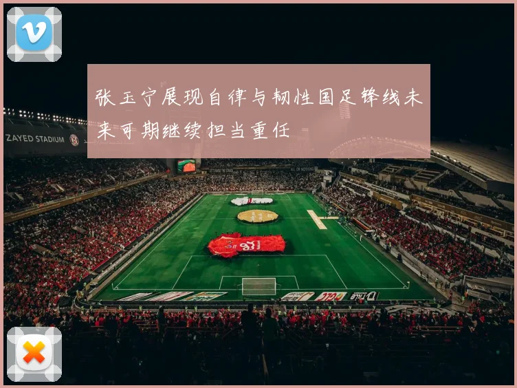 张玉宁展现自律与韧性国足锋线未来可期继续担当重任