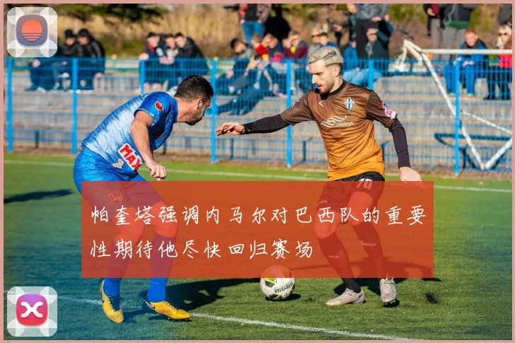 帕奎塔强调内马尔对巴西队的重要性期待他尽快回归赛场
