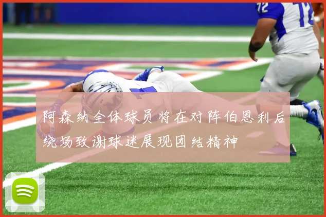 阿森纳全体球员将在对阵伯恩利后绕场致谢球迷展现团结精神