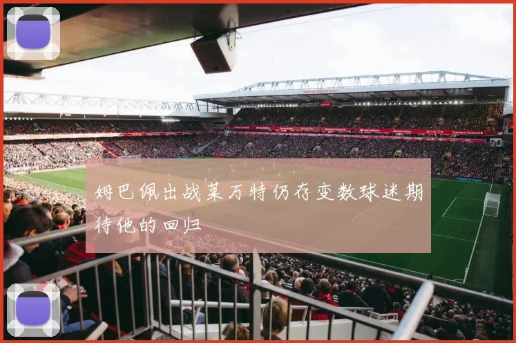 姆巴佩出战莱万特仍存变数球迷期待他的回归
