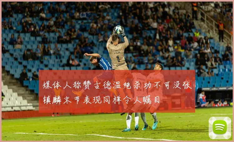 媒体人称赞古德温绝杀功不可没张镇麟末节表现同样令人瞩目