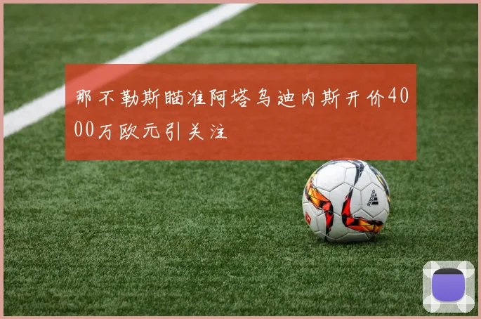 那不勒斯瞄准阿塔乌迪内斯开价4000万欧元引关注