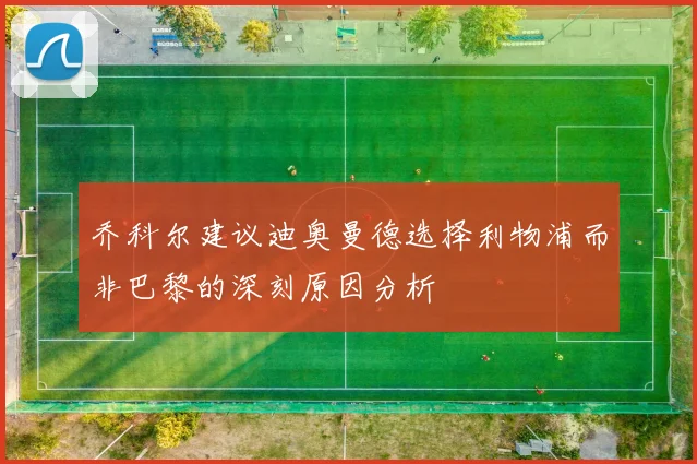 乔科尔建议迪奥曼德选择利物浦而非巴黎的深刻原因分析