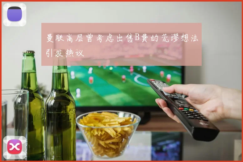 曼联高层曾考虑出售B费的荒谬想法引发热议