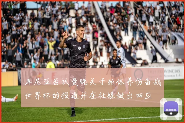 库尼亚否认曼晚关于轮休养伤备战世界杯的报道并在社媒做出回应