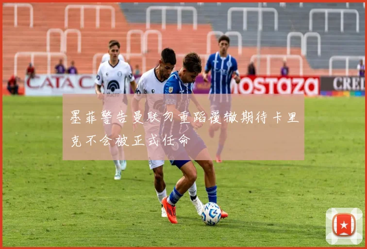 墨菲警告曼联勿重蹈覆辙期待卡里克不会被正式任命