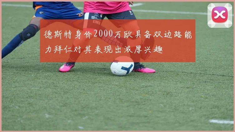 德斯特身价2000万欧具备双边路能力拜仁对其表现出浓厚兴趣