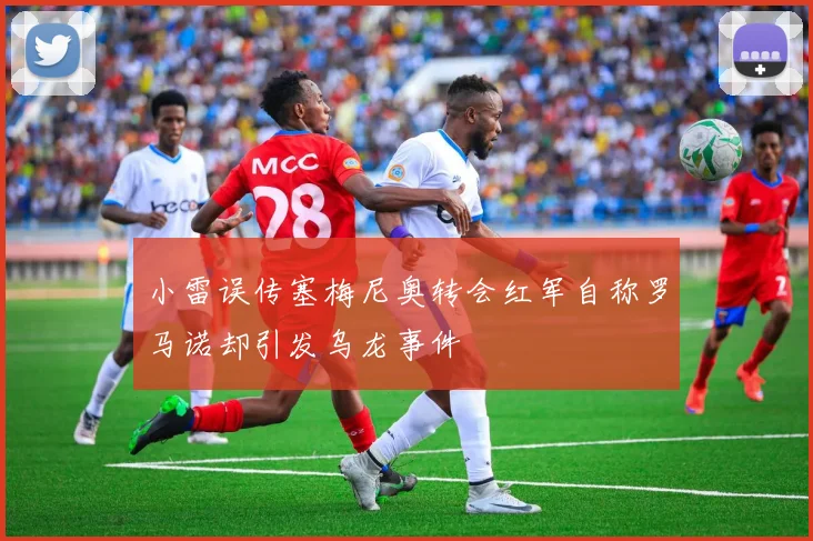 小雷误传塞梅尼奥转会红军自称罗马诺却引发乌龙事件