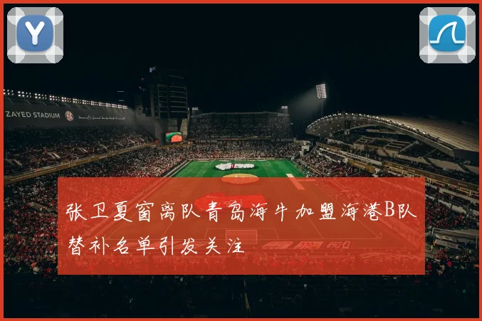 张卫夏窗离队青岛海牛加盟海港B队替补名单引发关注